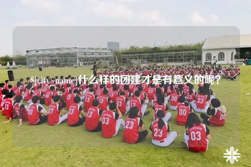安顺什么样的团建才是有意义的呢？