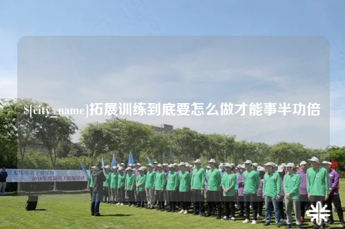 安顺拓展训练到底要怎么做才能事半功倍