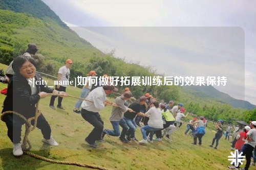 安顺如何做好拓展训练后的效果保持